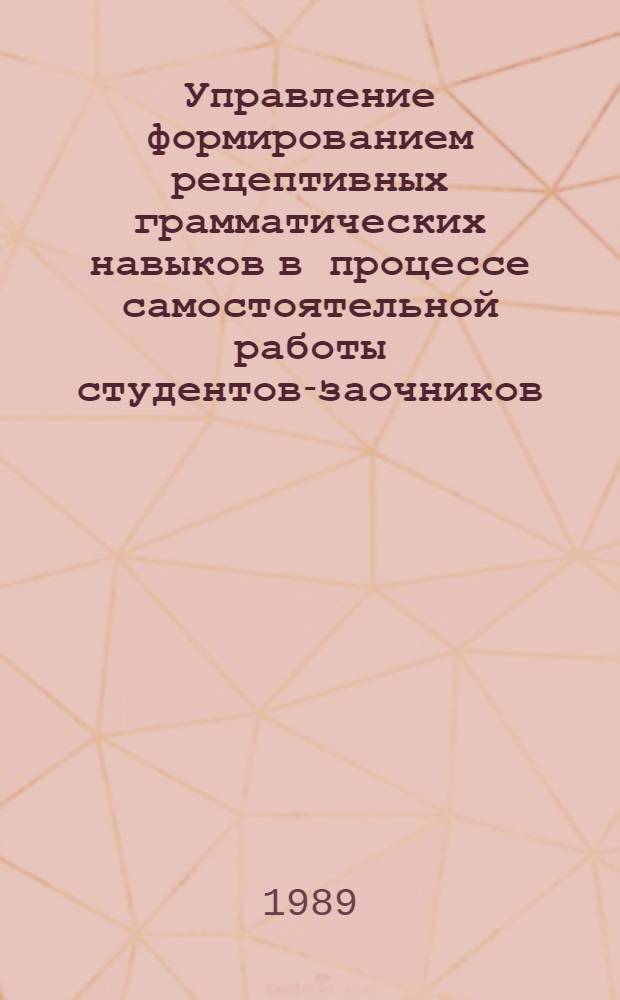 Управление формированием рецептивных грамматических навыков в процессе самостоятельной работы студентов-заочников : (Нем. яз., неяз. вуз) : Автореф. дис. на соиск. учен. степ. канд. пед. наук : (13.00.02)