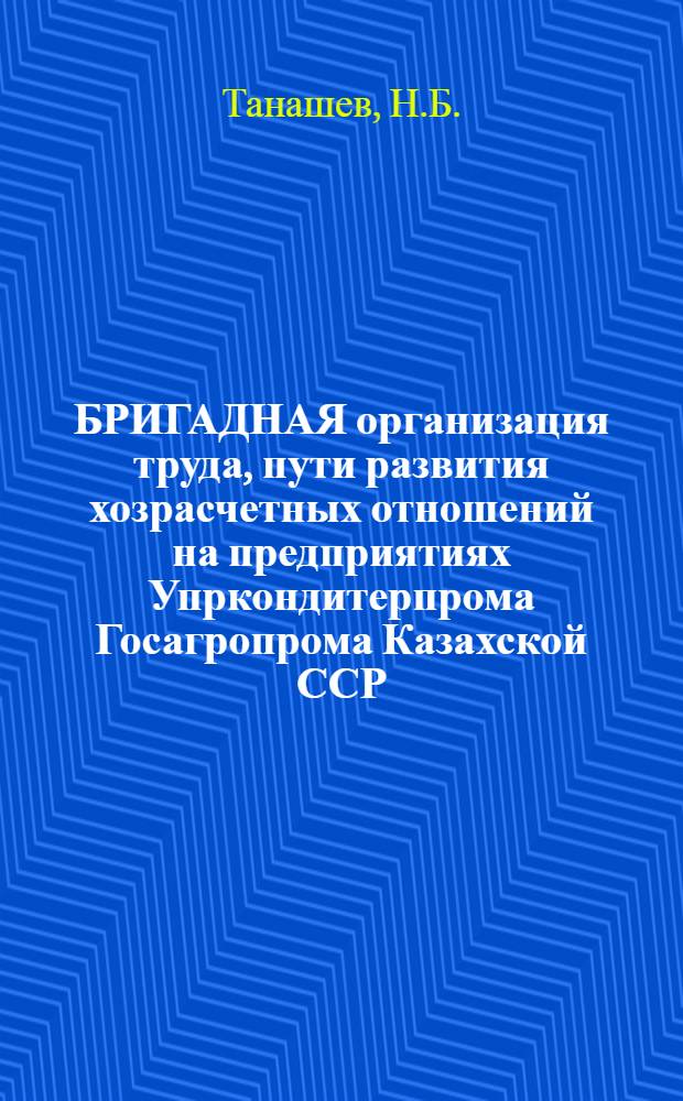 БРИГАДНАЯ организация труда, пути развития хозрасчетных отношений на предприятиях Упркондитерпрома Госагропрома Казахской ССР