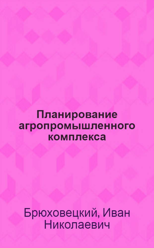 Планирование агропромышленного комплекса : Учеб. пособие для высш. с.-х. учеб. заведений по экон. спец.