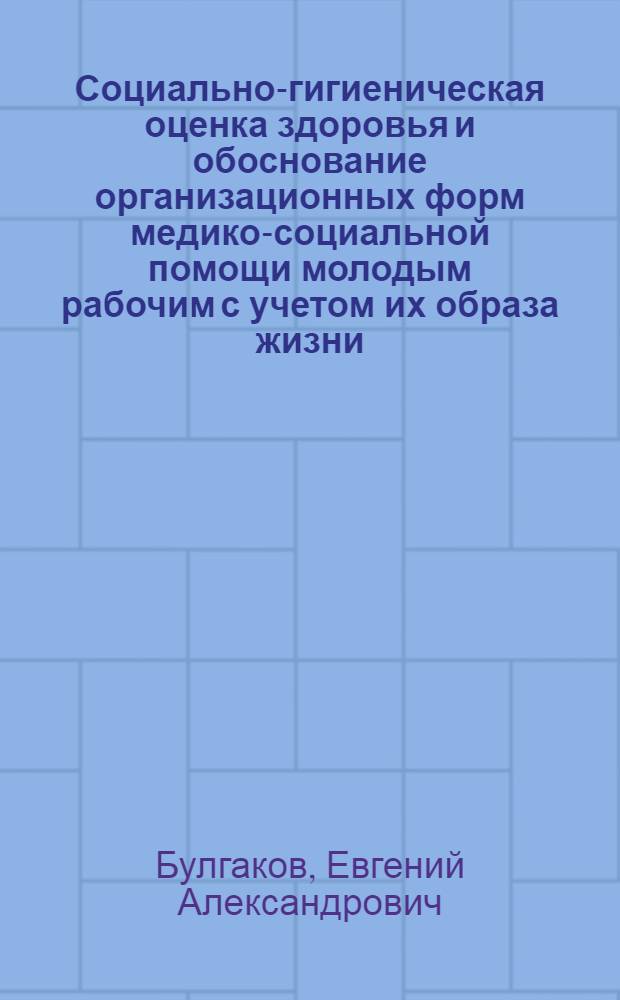 Социально-гигиеническая оценка здоровья и обоснование организационных форм медико-социальной помощи молодым рабочим с учетом их образа жизни : Автореф. дис. на соиск. учен. степ. канд. мед. наук : (14.00.07; 14.00.33)