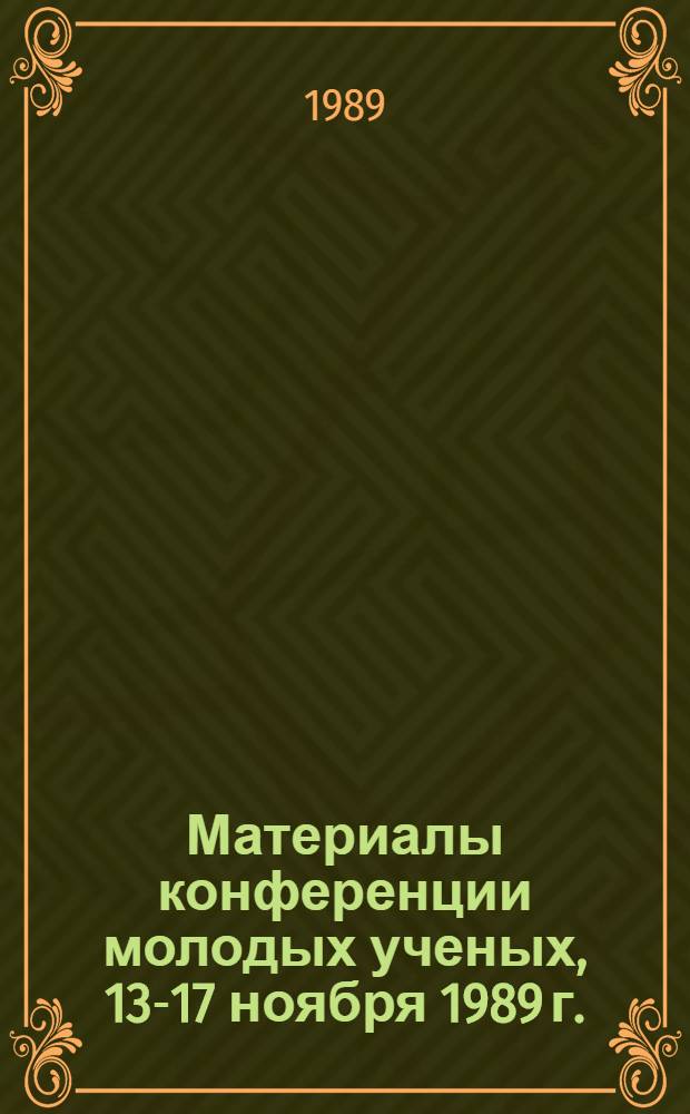 Материалы конференции молодых ученых, 13-17 ноября 1989 г.