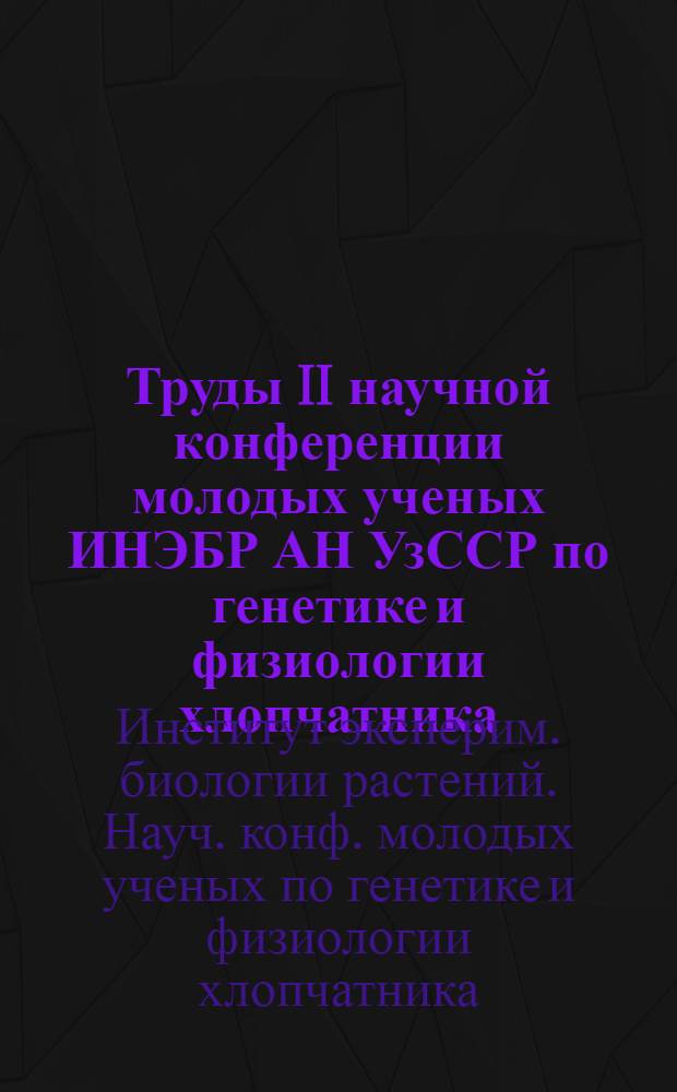Труды II научной конференции молодых ученых ИНЭБР АН УзССР по генетике и физиологии хлопчатника