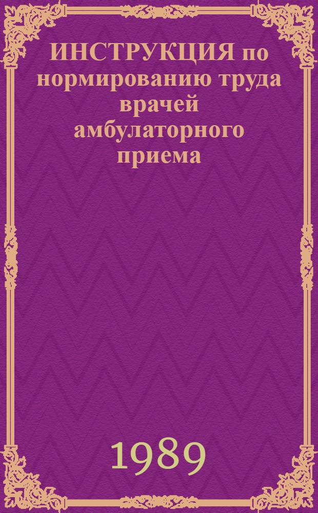 ИНСТРУКЦИЯ по нормированию труда врачей амбулаторного приема : Утв. ВНИИ соц. гигиены, экономики и упр. здравоохранением им. Н.А. Семашко 27.07.89