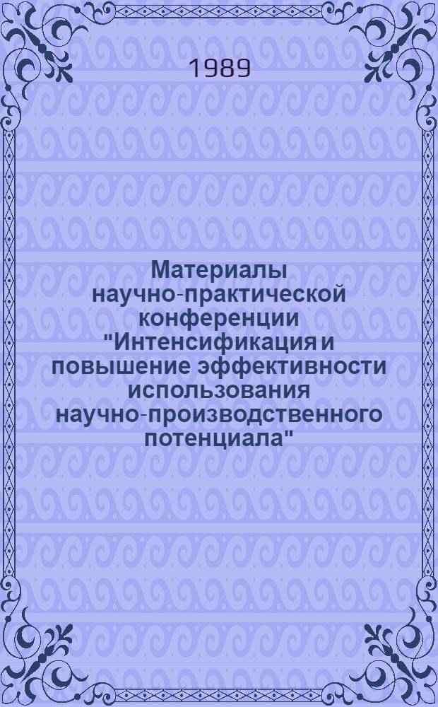 Материалы научно-практической конференции "Интенсификация и повышение эффективности использования научно-производственного потенциала" (6-7 дек. 1989 г.)