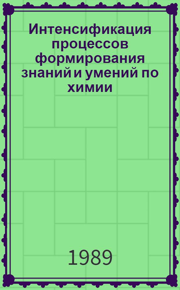 Интенсификация процессов формирования знаний и умений по химии : Метод. рекомендации для учителей сред. шк. и преподавателей ПТУ