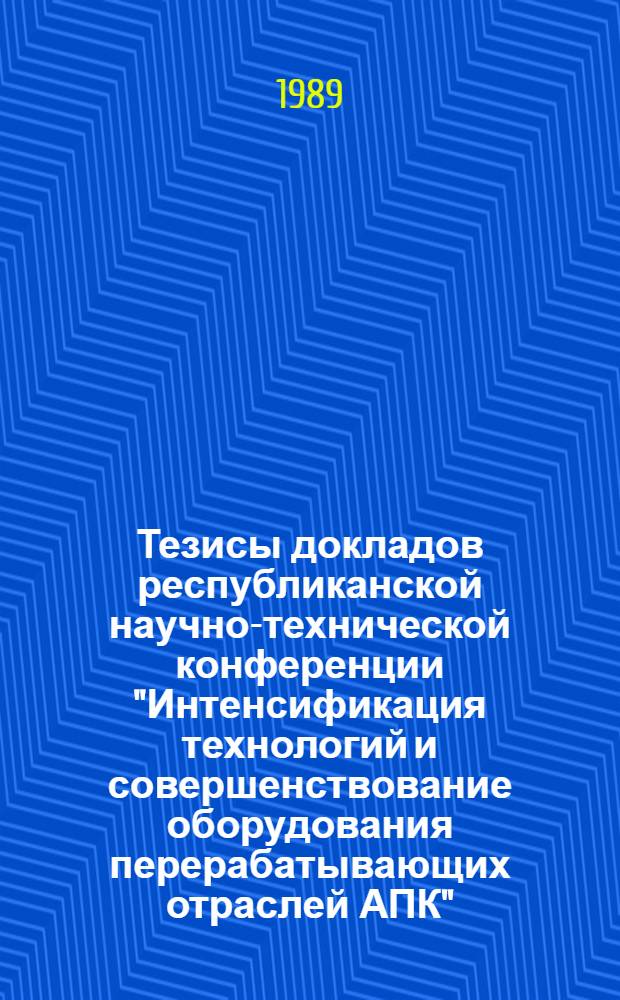 Тезисы докладов республиканской научно-технической конференции "Интенсификация технологий и совершенствование оборудования перерабатывающих отраслей АПК", Киев, 19-21 сентября 1989 г.