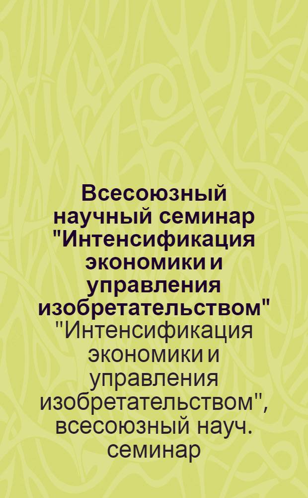 Всесоюзный научный семинар "Интенсификация экономики и управления изобретательством" : Сб. материалов, ВДНХ СССР, 26-28 апр. 1988 г