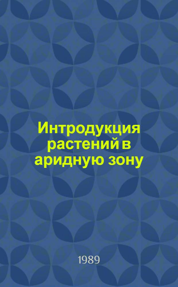 Интродукция растений в аридную зону : Тез. докл. всесоюз. совещ. (окт. 1989 г.) : Сб. ст