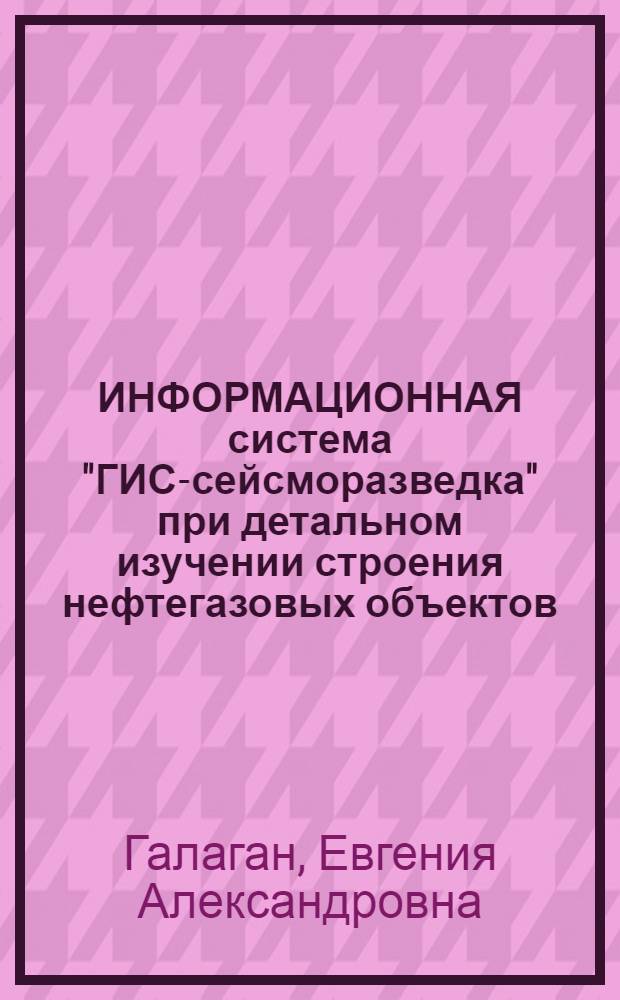 ИНФОРМАЦИОННАЯ система "ГИС-сейсморазведка" при детальном изучении строения нефтегазовых объектов