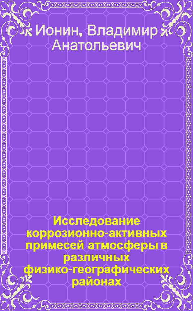Исследование коррозионно-активных примесей атмосферы в различных физико-географических районах : Автореф. дис. на соиск. учен. степ. к. г. н