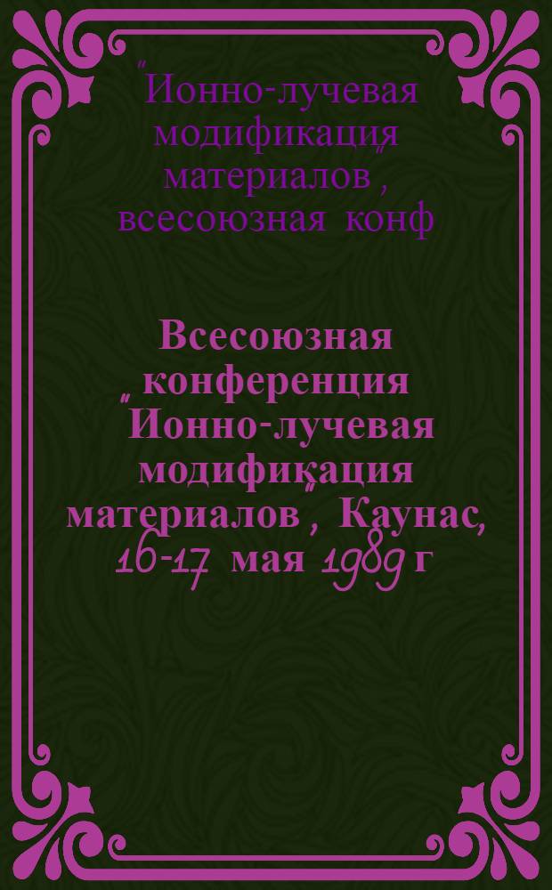 Всесоюзная конференция "Ионно-лучевая модификация материалов", Каунас, 16-17 мая 1989 г. : (Тез. докл.)
