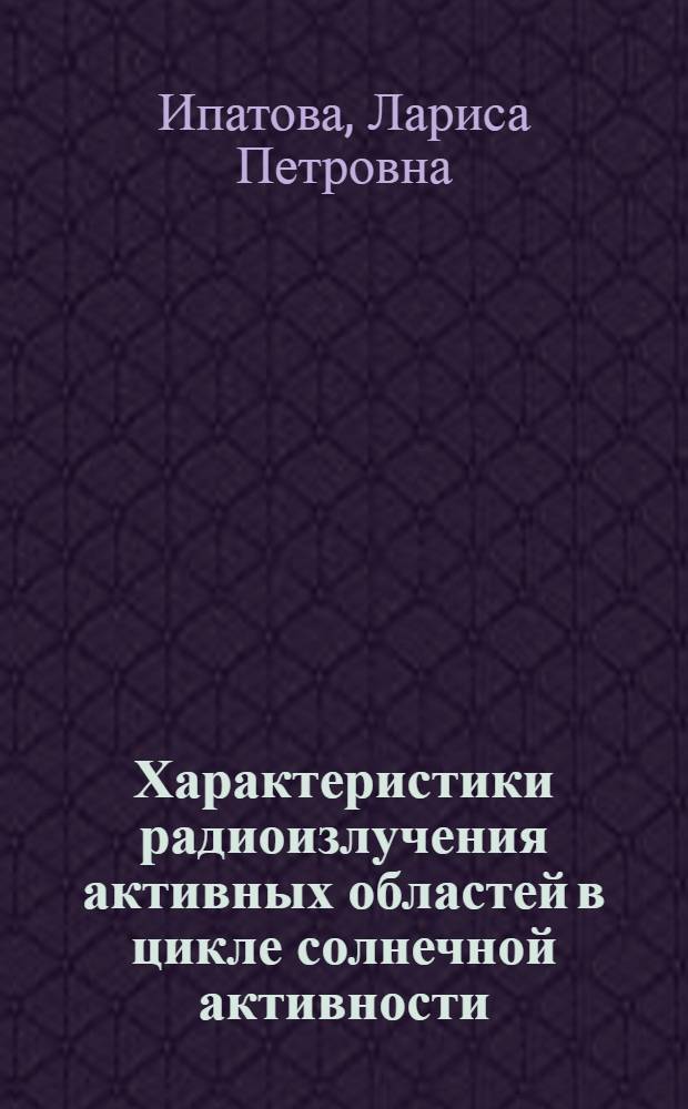 Характеристики радиоизлучения активных областей в цикле солнечной активности : Автореф. дис. на соиск. учен. степ. канд. физ.-мат. наук : (01.04.03)