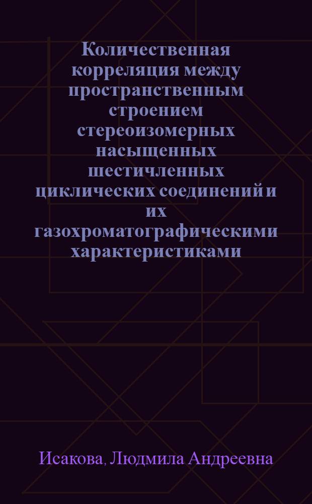 Количественная корреляция между пространственным строением стереоизомерных насыщенных шестичленных циклических соединений и их газохроматографическими характеристиками : Автореф. дис. на соиск. учен. степ. канд. хим. наук : (02.00.03)