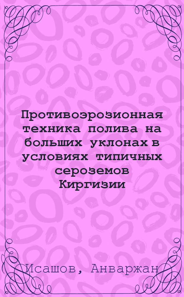 Противоэрозионная техника полива на больших уклонах в условиях типичных сероземов Киргизии : Автореф. дис. на соиск. учен. степ. канд. с.-х. наук : (06.01.02)