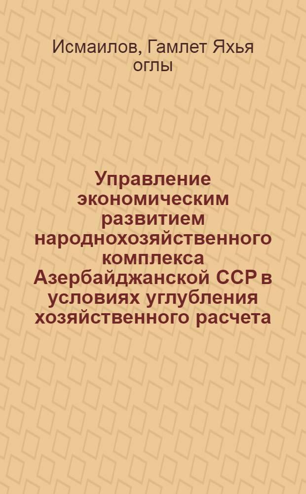 Управление экономическим развитием народнохозяйственного комплекса Азербайджанской ССР в условиях углубления хозяйственного расчета : Автореф. дис. на соиск. учен. степ. д. э. н