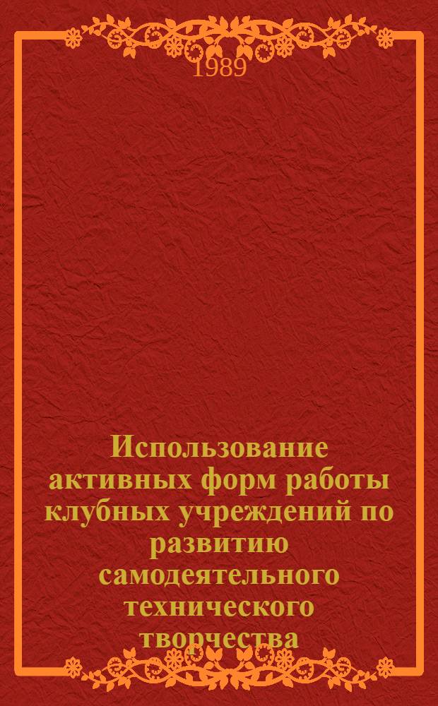 Использование активных форм работы клубных учреждений по развитию самодеятельного технического творчества : (Метод. рекомендации)