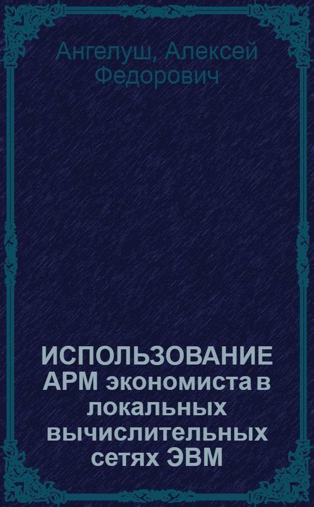 ИСПОЛЬЗОВАНИЕ АРМ экономиста в локальных вычислительных сетях ЭВМ : Учеб. пособие для студентов по спец. 0715 "Экон. информатика и АСУ"