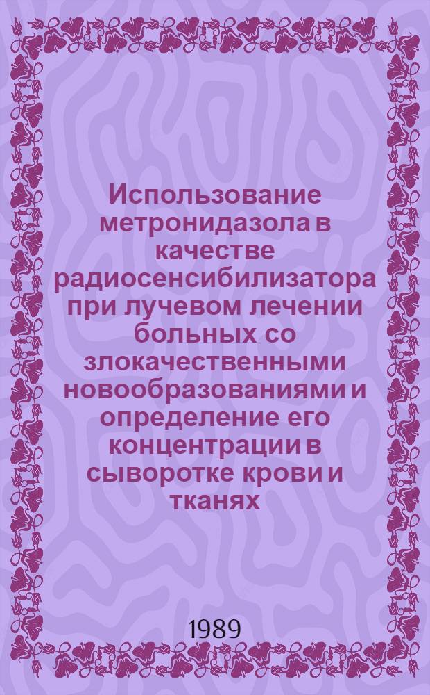 Использование метронидазола в качестве радиосенсибилизатора при лучевом лечении больных со злокачественными новообразованиями и определение его концентрации в сыворотке крови и тканях : Метод. рекомендации (с правом переизд. мест. органами здравоохранения)