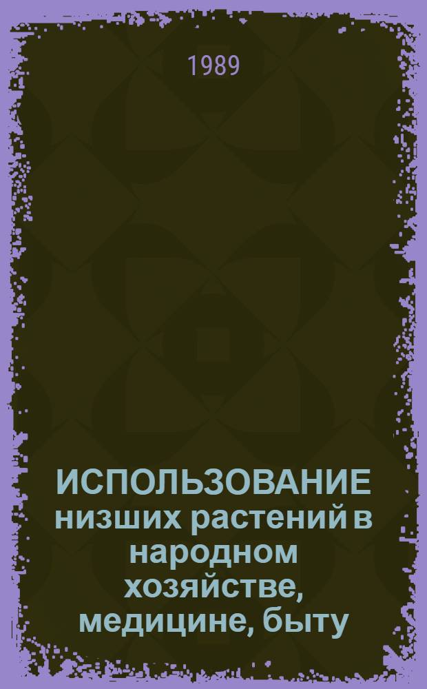 ИСПОЛЬЗОВАНИЕ низших растений в народном хозяйстве, медицине, быту : Учеб.-метод. пособие : Для студентов биол. и с.-х. спец