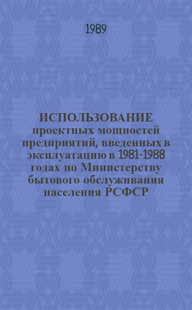ИСПОЛЬЗОВАНИЕ проектных мощностей предприятий, введенных в эксплуатацию в 1981-1988 годах по Министерству бытового обслуживания населения РСФСР
