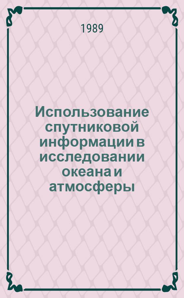 Использование спутниковой информации в исследовании океана и атмосферы : Тез. докл. (апр. 1989 г., Звенигород)
