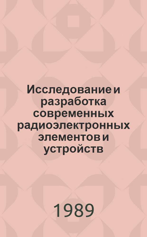 Исследование и разработка современных радиоэлектронных элементов и устройств : Респ. науч.-техн. конф., Рига, 24-26 апр. 1989 г. : Тез. докл