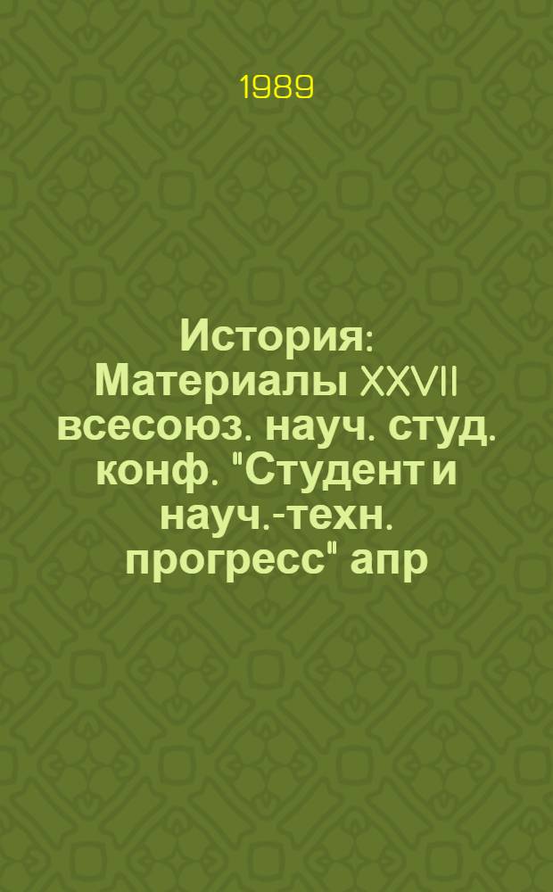 История : Материалы XXVII всесоюз. науч. студ. конф. "Студент и науч.-техн. прогресс" апр. 1989 г