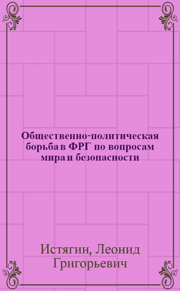Общественно-политическая борьба в ФРГ по вопросам мира и безопасности (конец 40-х - середина 80-х годов) : Автореф. дис. на соиск. учен. степ. д-ра ист. наук : (07.00.05)