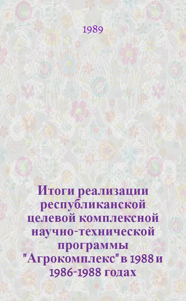 Итоги реализации республиканской целевой комплексной научно-технической программы "Агрокомплекс" в 1988 и 1986-1988 годах : (Науч. докл.-анализ)