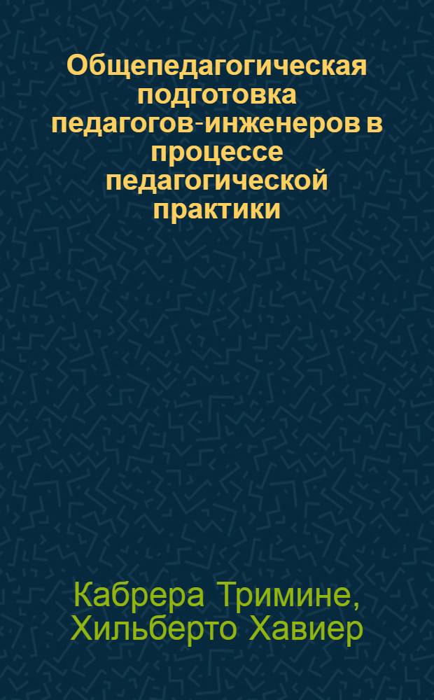 Общепедагогическая подготовка педагогов-инженеров в процессе педагогической практики (в условиях Республики Куба) : Автореф. дис. на соиск. учен. степ. канд. пед. наук : (13.00.01)