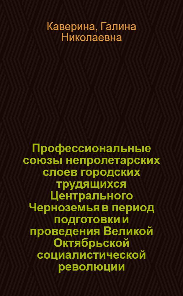 Профессиональные союзы непролетарских слоев городских трудящихся Центрального Черноземья в период подготовки и проведения Великой Октябрьской социалистической революции (март 1917 - май 1918 гг.) : Автореф. дис. на соиск. учен. степ. канд. ист. наук : (07.00.02)