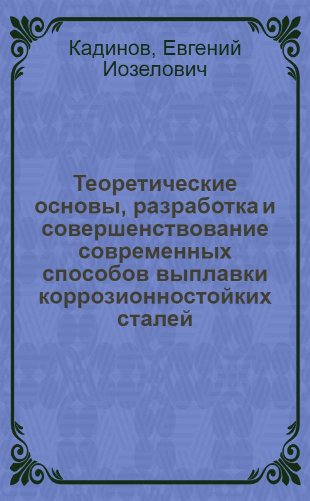 Теоретические основы, разработка и совершенствование современных способов выплавки коррозионностойких сталей : Дис. на соиск. учен. степ. д. т. н. в форме науч. докл