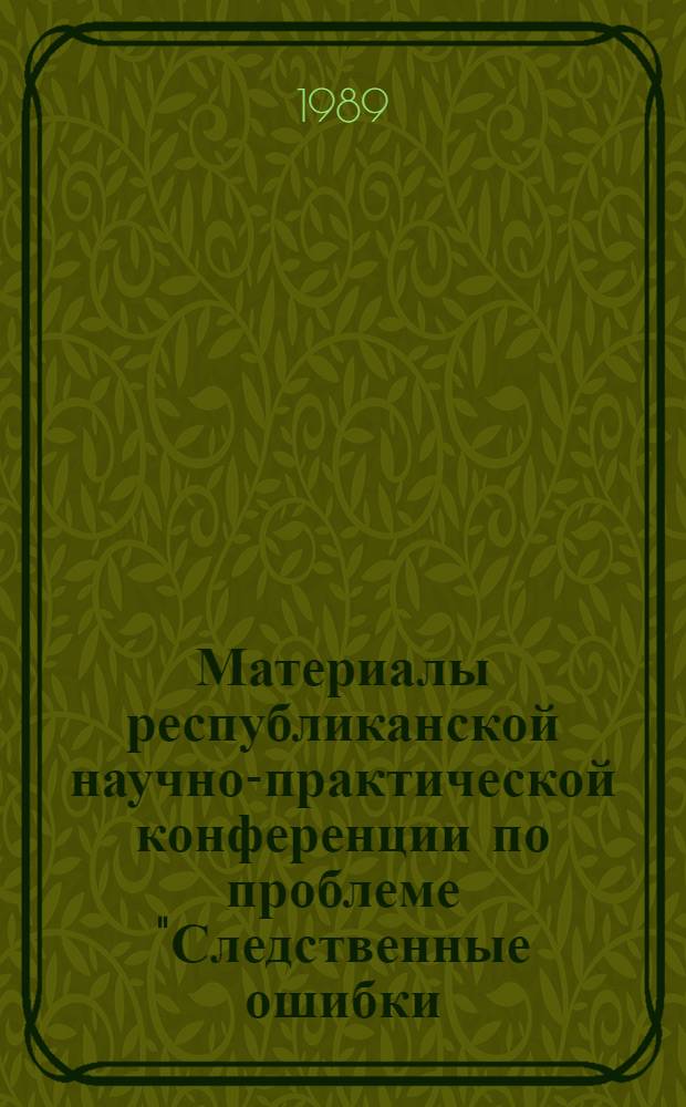Материалы республиканской научно-практической конференции по проблеме "Следственные ошибки, их причины и пути устранения" [20-21 ноября 1987 г.]