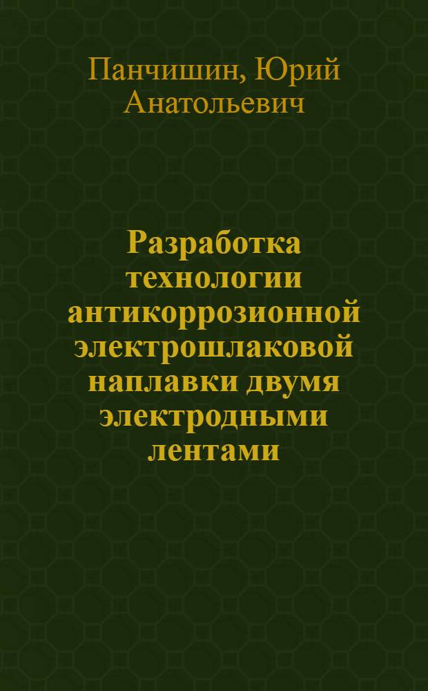 Разработка технологии антикоррозионной электрошлаковой наплавки двумя электродными лентами : Автореф. дис. на соиск. учен. степ. к. т. н