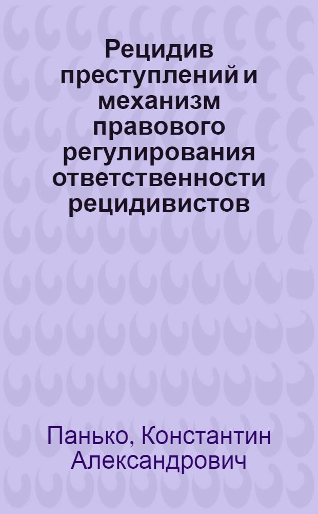 Рецидив преступлений и механизм правового регулирования ответственности рецидивистов : Автореф. дис. на соиск. учен. степ. д. ю. н