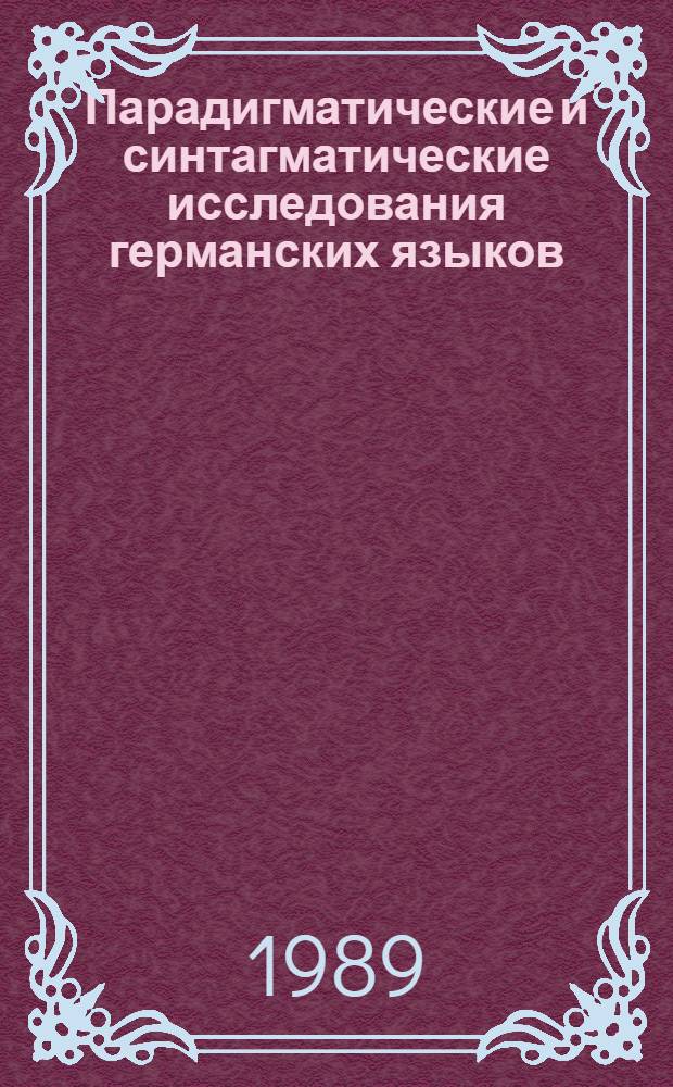 Парадигматические и синтагматические исследования германских языков = Paradigmatic and syntagmatic investigations in germanic languages = Paradigmatik und Syntagmatik in den Germanischen Sprachen : Тез. докл. респ. науч. конф., Вильнюс, 11-15 мая 1989 г