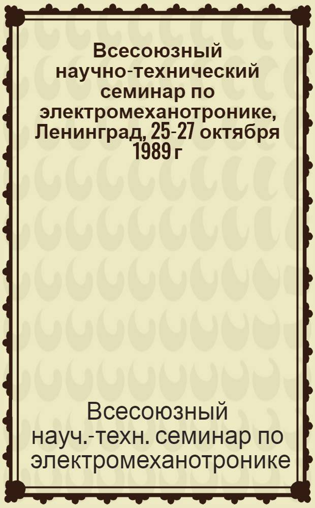 Всесоюзный научно-технический семинар по электромеханотронике, Ленинград, 25-27 октября 1989 г. : Тез. докл