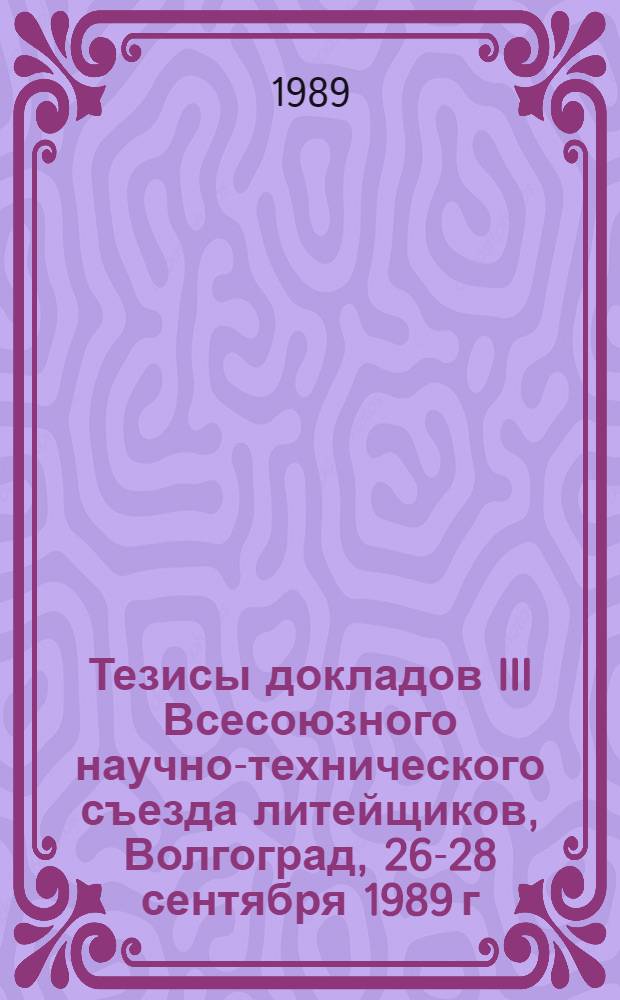 Тезисы докладов III Всесоюзного научно-технического съезда литейщиков, Волгоград, 26-28 сентября 1989 г.