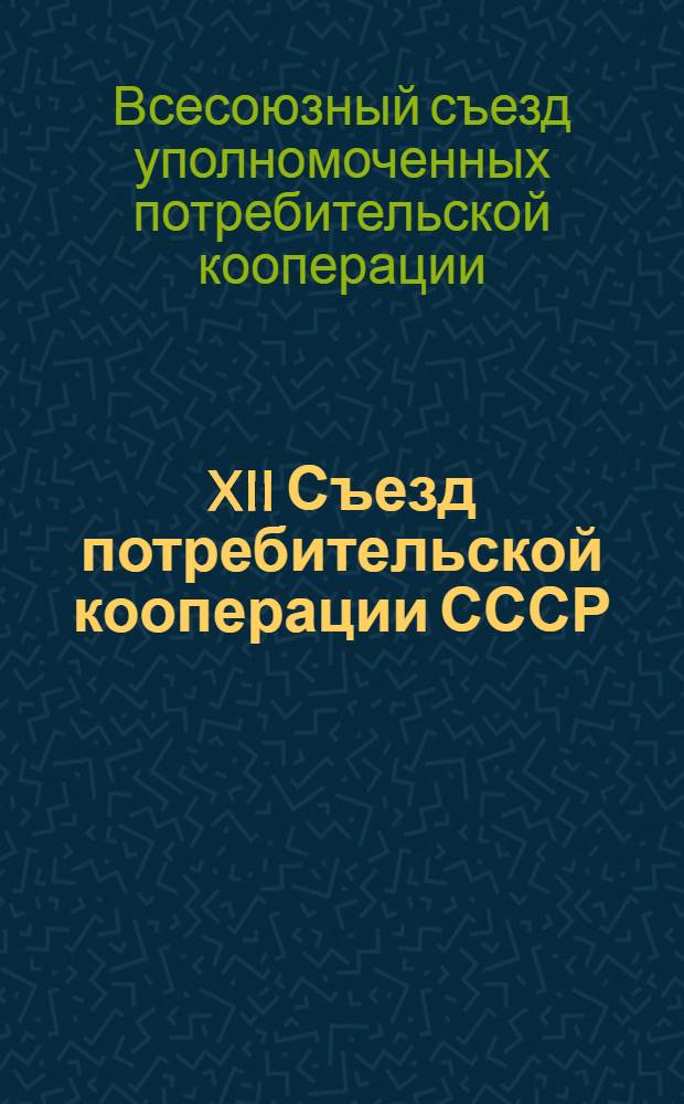 XII Съезд потребительской кооперации СССР : Постановления, пример, уставы орг. потреб. кооперации, Устав Центросоюза СССР (20-22 марта 1989 г.)