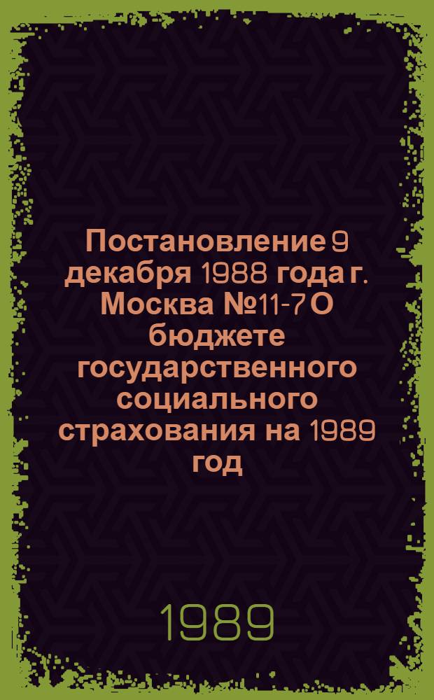 Постановление 9 декабря 1988 года г. Москва № 11-7 О бюджете государственного социального страхования на 1989 год