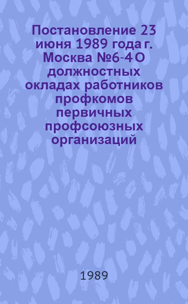 Постановление 23 июня 1989 года г. Москва № 6-4 О должностных окладах работников профкомов первичных профсоюзных организаций