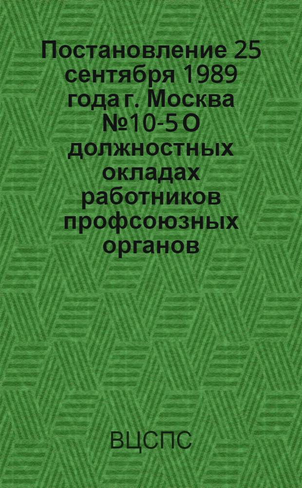 Постановление 25 сентября 1989 года г. Москва № 10-5 О должностных окладах работников профсоюзных органов