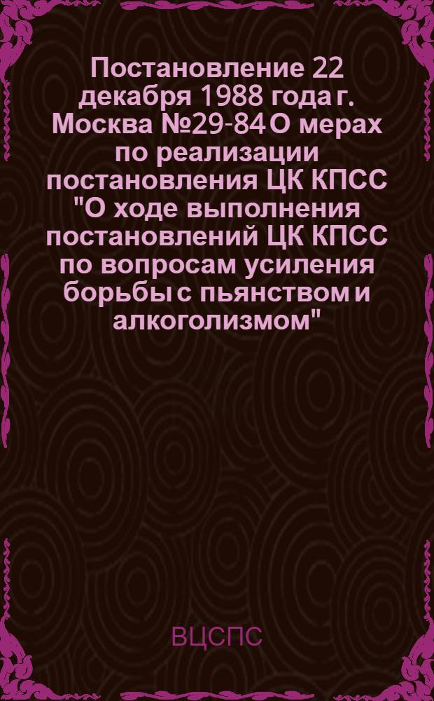Постановление 22 декабря 1988 года г. Москва № 29-84 О мерах по реализации постановления ЦК КПСС "О ходе выполнения постановлений ЦК КПСС по вопросам усиления борьбы с пьянством и алкоголизмом"
