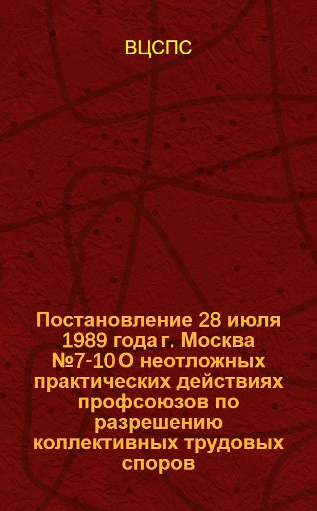 Постановление 28 июля 1989 года г. Москва № 7-10 О неотложных практических действиях профсоюзов по разрешению коллективных трудовых споров