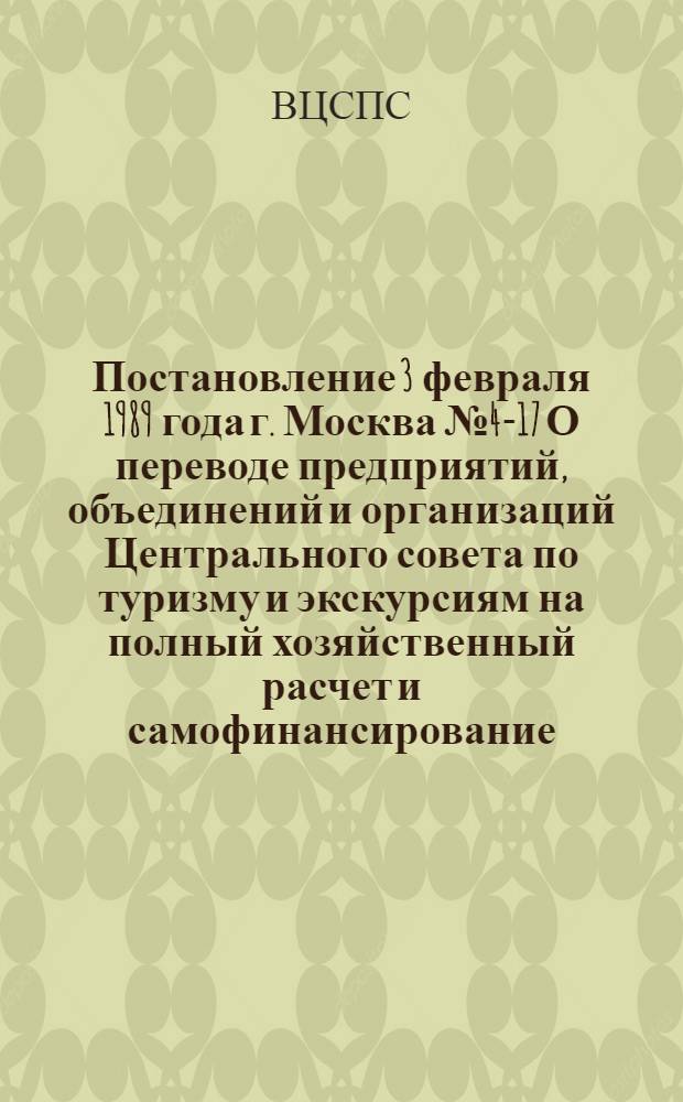 Постановление 3 февраля 1989 года г. Москва № 4-17 О переводе предприятий, объединений и организаций Центрального совета по туризму и экскурсиям на полный хозяйственный расчет и самофинансирование