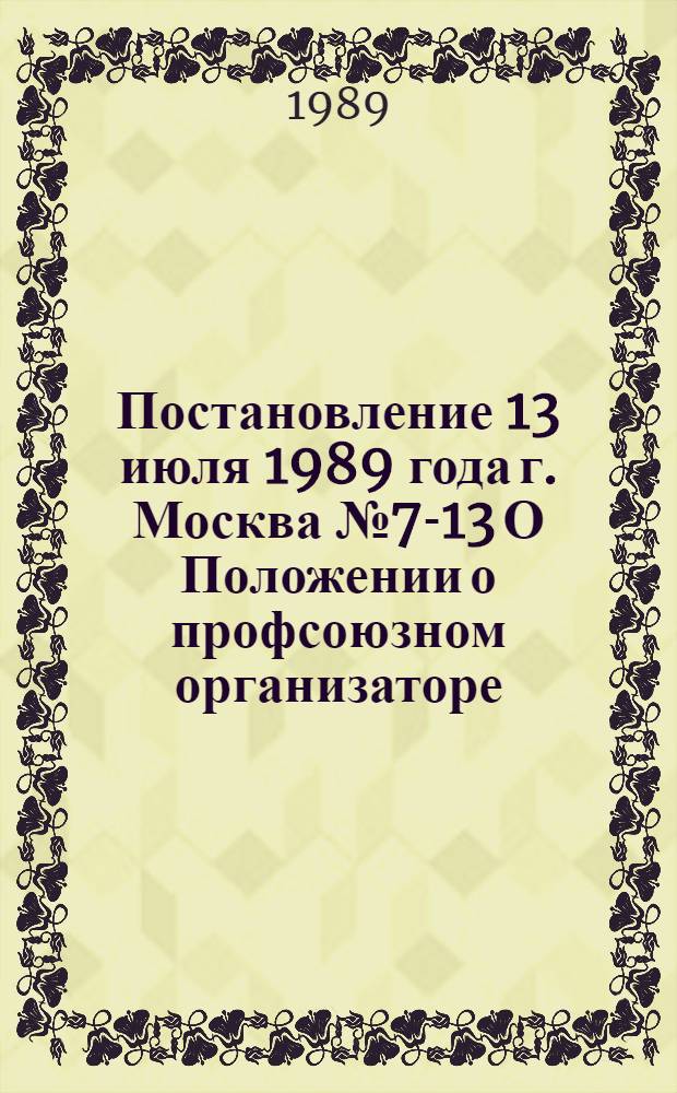 Постановление 13 июля 1989 года г. Москва № 7-13 О Положении о профсоюзном организаторе (ответственном организаторе) центрального комитета профсоюза. Положение о профсоюзном организаторе (ответственном организаторе) центрального комитета профсоюза : Утв. 13.07.89