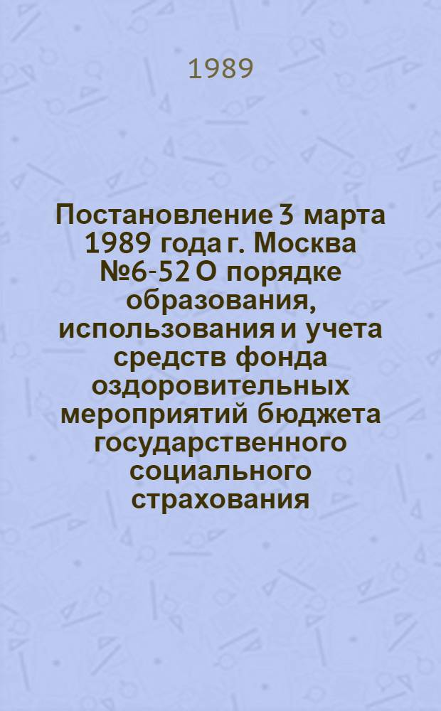 Постановление 3 марта 1989 года г. Москва № 6-52 О порядке образования, использования и учета средств фонда оздоровительных мероприятий бюджета государственного социального страхования