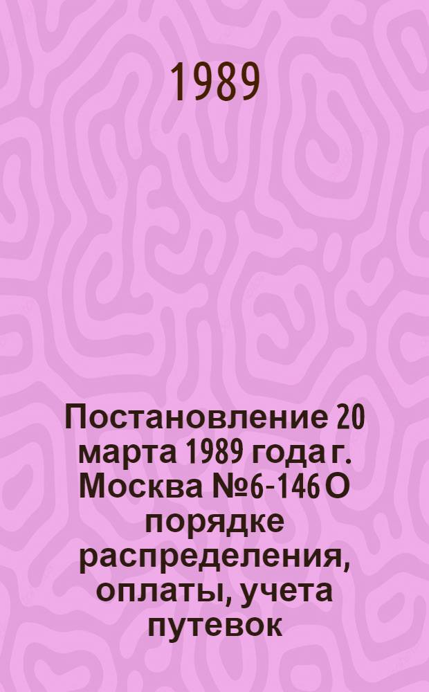 Постановление 20 марта 1989 года г. Москва № 6-146 О порядке распределения, оплаты, учета путевок, медицинского отбора и направления в центры восстановительной терапии профессиональных союзов для воинов-интернационалистов