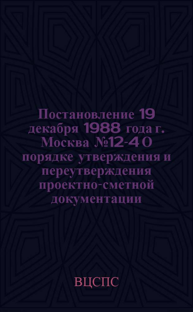 Постановление 19 декабря 1988 года г. Москва № 12-4 О порядке утверждения и переутверждения проектно-сметной документации, титульных списков проектно-изыскательских работ для строительства будущих лет и строек профсоюзов