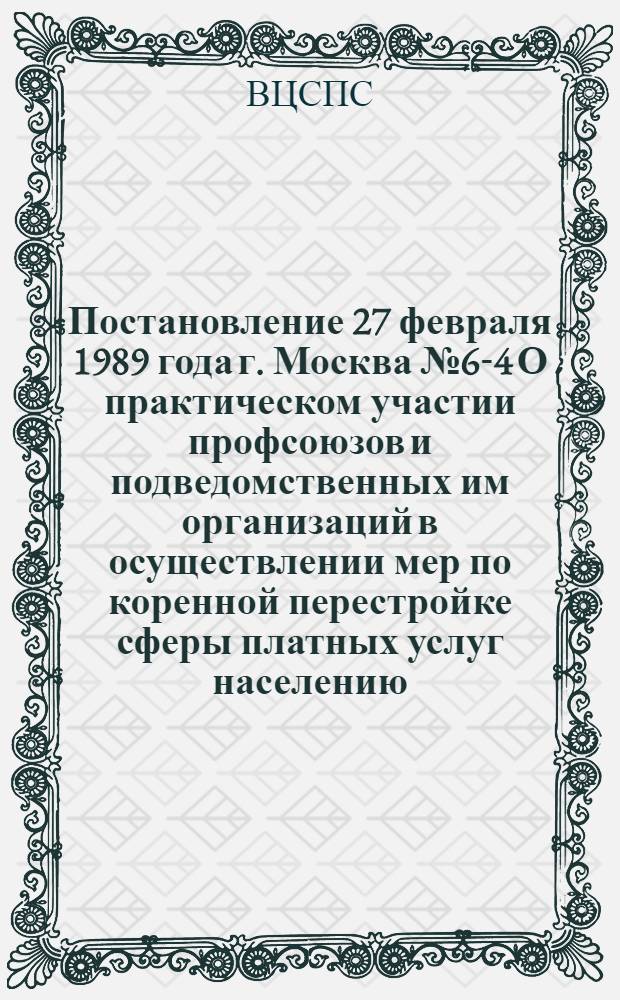 Постановление 27 февраля 1989 года г. Москва № 6-4 О практическом участии профсоюзов и подведомственных им организаций в осуществлении мер по коренной перестройке сферы платных услуг населению